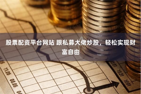 股票配资平台网站 跟私募大佬炒股，轻松实现财富自由