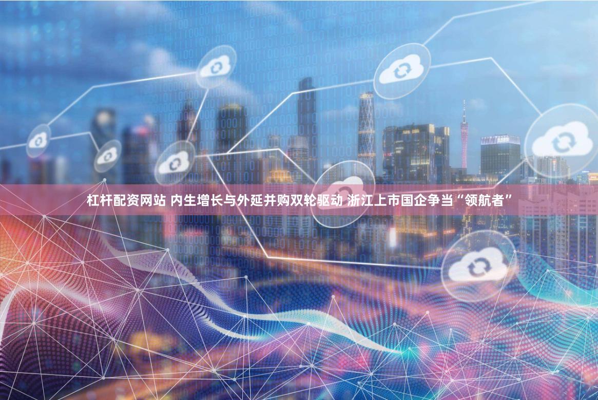 杠杆配资网站 内生增长与外延并购双轮驱动 浙江上市国企争当“领航者”
