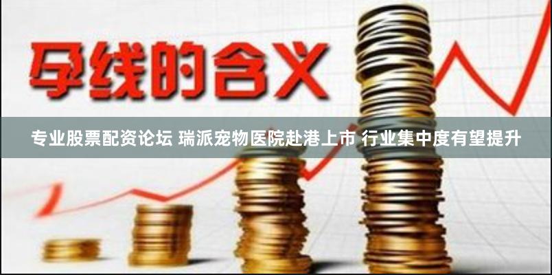 专业股票配资论坛 瑞派宠物医院赴港上市 行业集中度有望提升