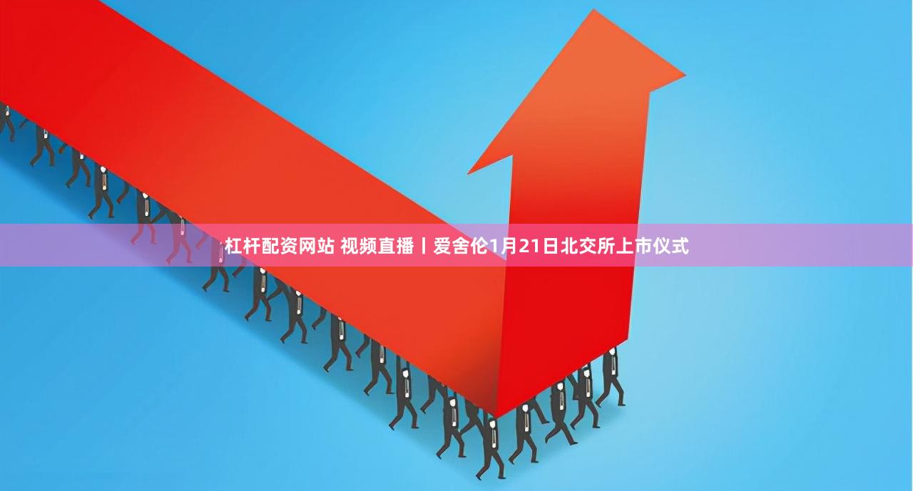 杠杆配资网站 视频直播丨爱舍伦1月21日北交所上市仪式