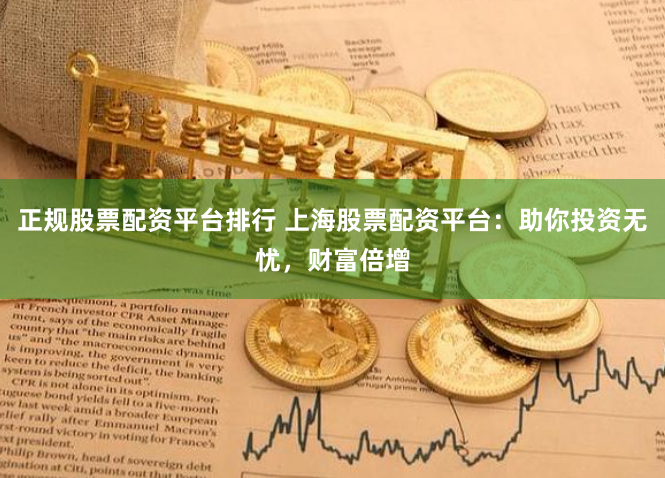 正规股票配资平台排行 上海股票配资平台：助你投资无忧，财富倍增
