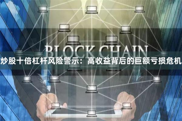 炒股十倍杠杆风险警示：高收益背后的巨额亏损危机